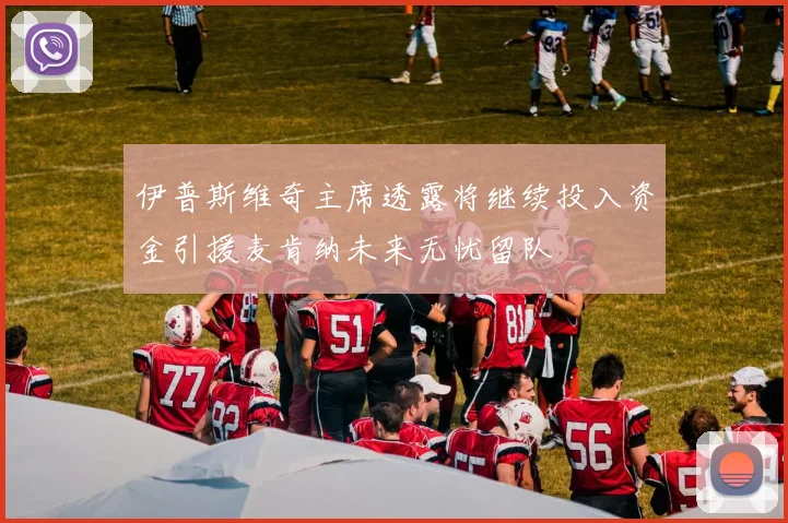 伊普斯维奇主席透露将继续投入资金引援麦肯纳未来无忧留队