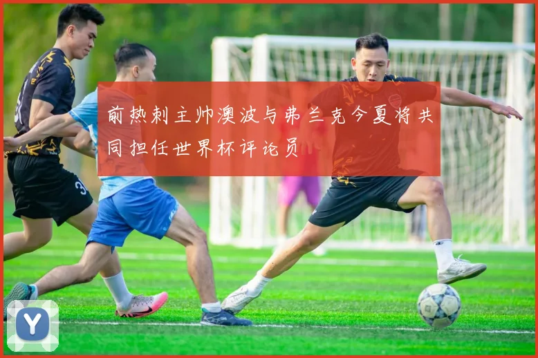 前热刺主帅澳波与弗兰克今夏将共同担任世界杯评论员