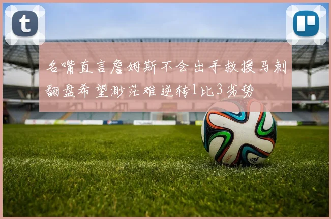 名嘴直言詹姆斯不会出手救援马刺翻盘希望渺茫难逆转1比3劣势