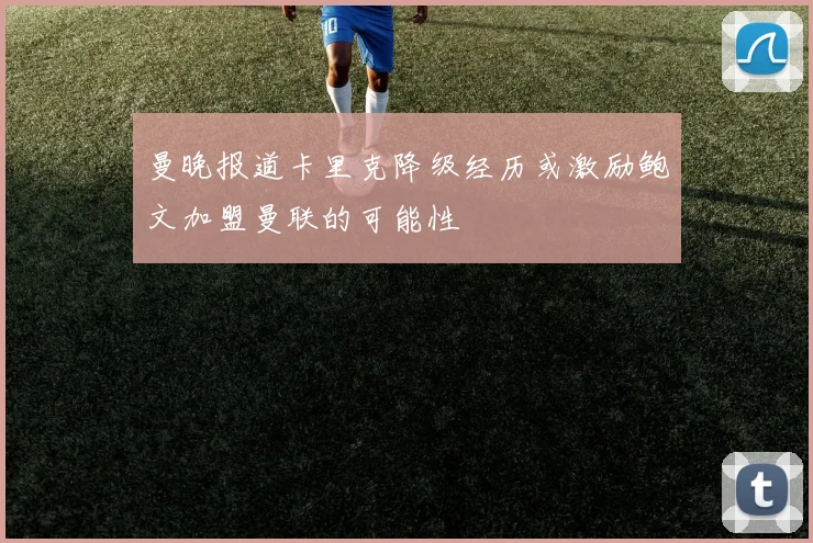 曼晚报道卡里克降级经历或激励鲍文加盟曼联的可能性