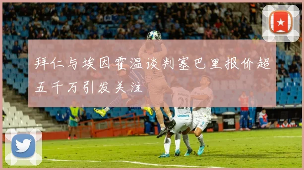拜仁与埃因霍温谈判塞巴里报价超五千万引发关注