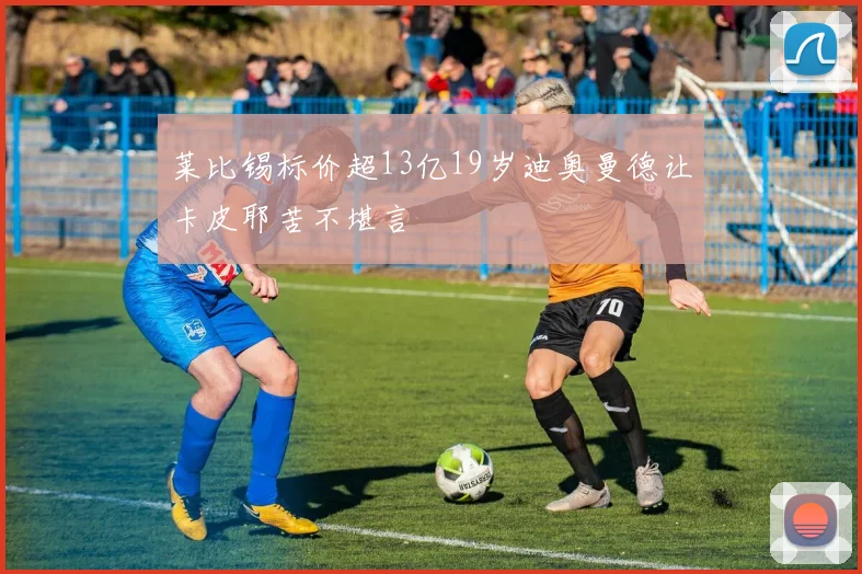 莱比锡标价超13亿19岁迪奥曼德让卡皮耶苦不堪言