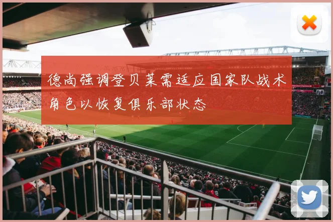 德尚强调登贝莱需适应国家队战术角色以恢复俱乐部状态
