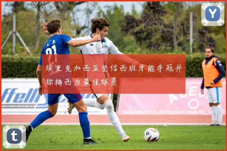 埃里克加西亚坚信西班牙能夺冠并称梅西为最佳球员