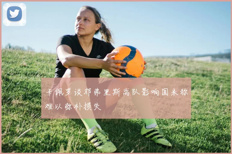 卡佩罗谈邓弗里斯离队影响国米称难以弥补损失