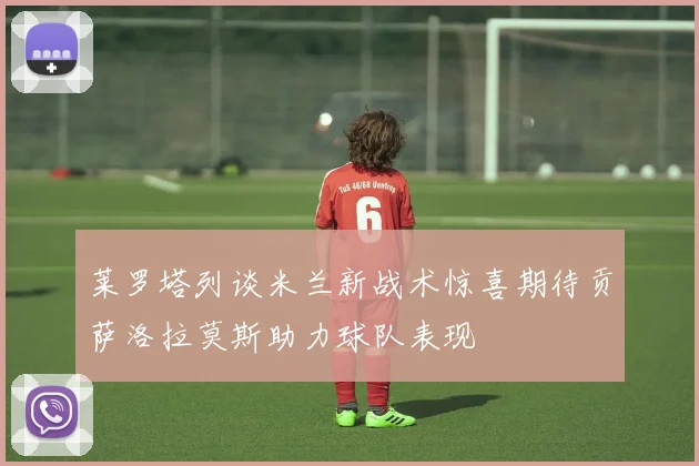 莱罗塔列谈米兰新战术惊喜期待贡萨洛拉莫斯助力球队表现