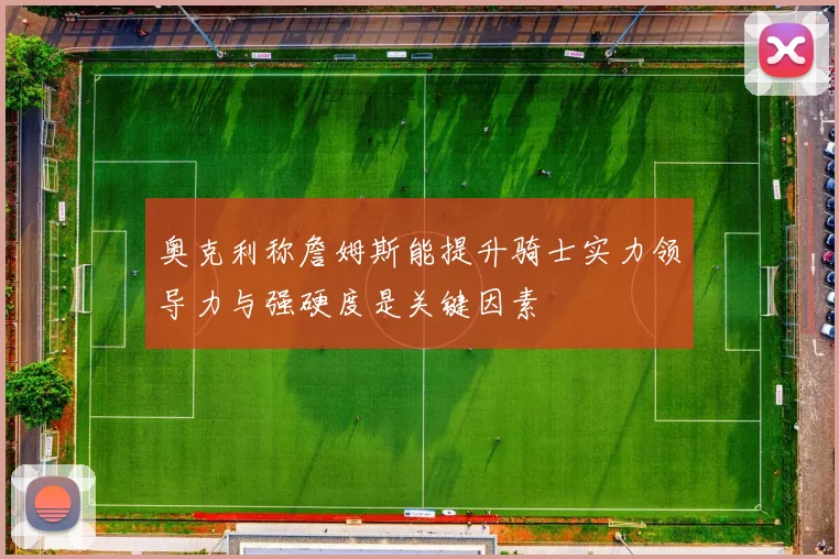奥克利称詹姆斯能提升骑士实力领导力与强硬度是关键因素