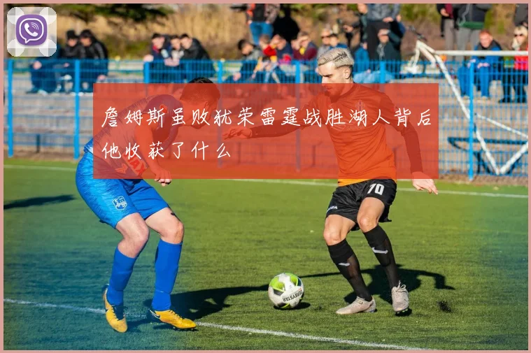 詹姆斯虽败犹荣雷霆战胜湖人背后他收获了什么