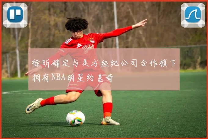 徐昕确定与美方经纪公司合作旗下拥有NBA明星约基奇