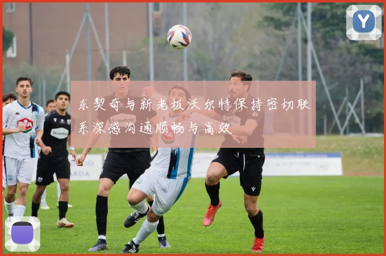 东契奇与新老板沃尔特保持密切联系深感沟通顺畅与高效