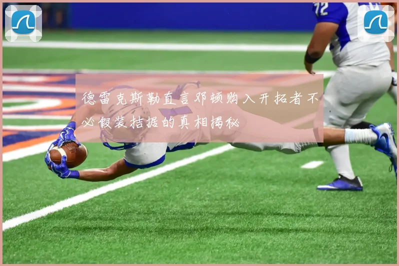 德雷克斯勒直言邓顿购入开拓者不必假装拮据的真相揭秘