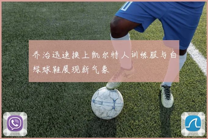 乔治迅速换上凯尔特人训练服与白绿球鞋展现新气象