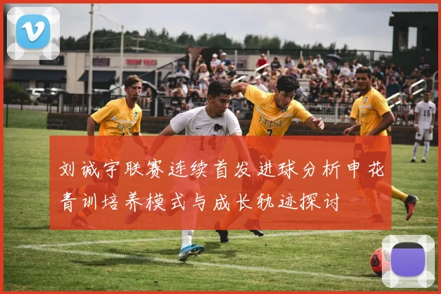刘诚宇联赛连续首发进球分析申花青训培养模式与成长轨迹探讨