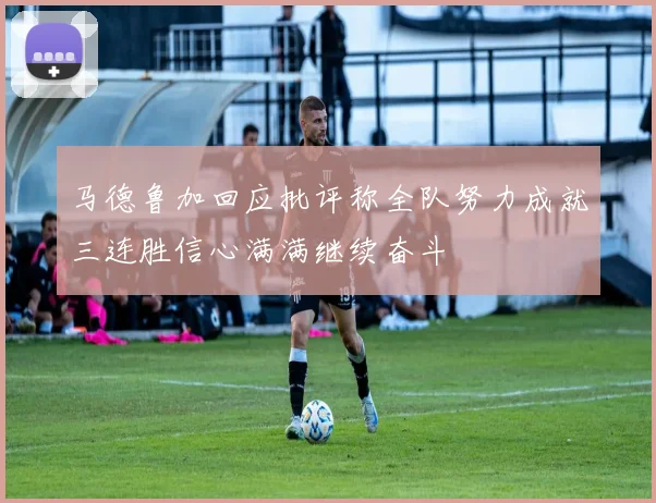 马德鲁加回应批评称全队努力成就三连胜信心满满继续奋斗