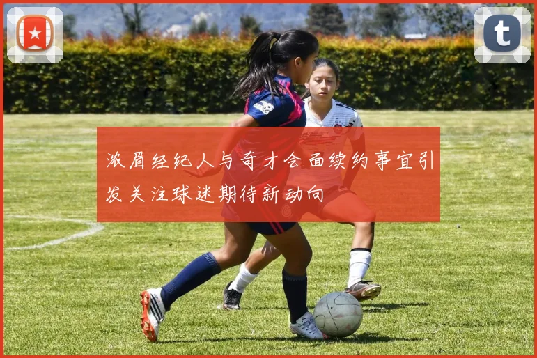 浓眉经纪人与奇才会面续约事宜引发关注球迷期待新动向