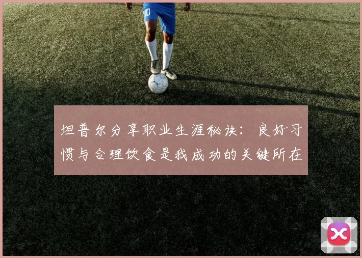 坦普尔分享职业生涯秘诀：良好习惯与合理饮食是我成功的关键所在