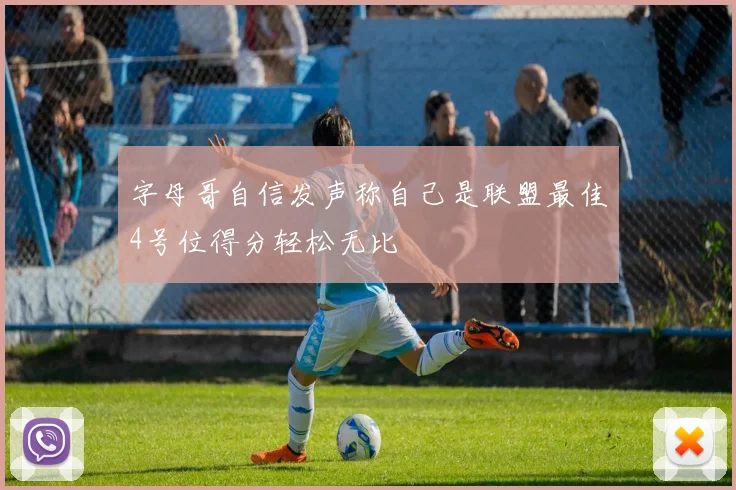 字母哥自信发声称自己是联盟最佳4号位得分轻松无比