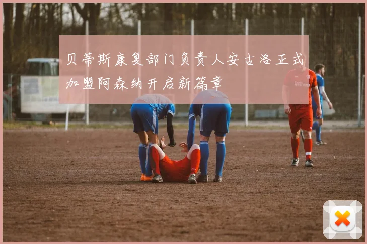 贝蒂斯康复部门负责人安古洛正式加盟阿森纳开启新篇章