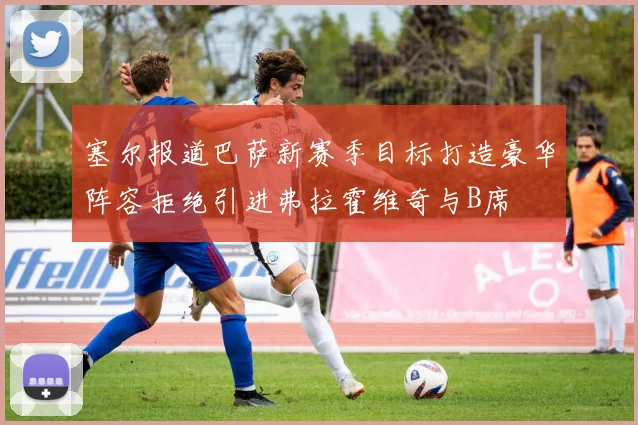塞尔报道巴萨新赛季目标打造豪华阵容拒绝引进弗拉霍维奇与B席