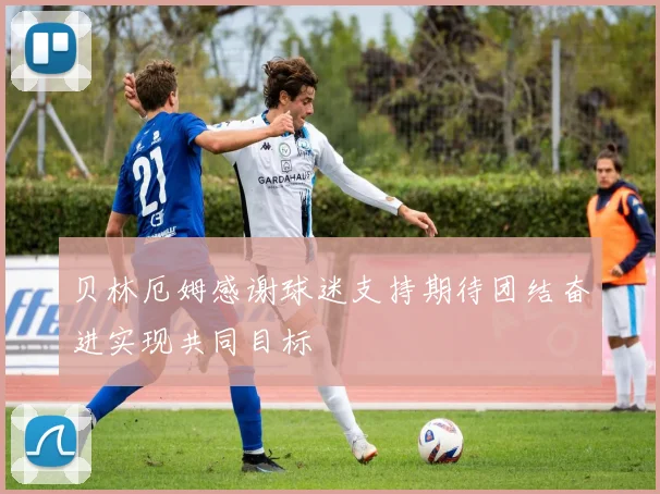 贝林厄姆感谢球迷支持期待团结奋进实现共同目标