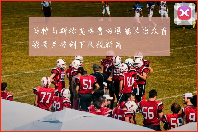 马特乌斯称克洛普沟通能力出众首战荷兰将创下收视新高
