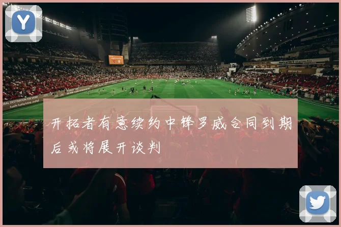 开拓者有意续约中锋罗威合同到期后或将展开谈判