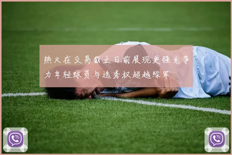 热火在交易截止日前展现更强竞争力年轻球员与选秀权超越绿军