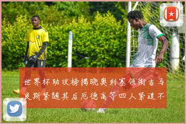 世界杯助攻榜揭晓奥利塞领衔吉马良斯紧随其后厄德高等四人紧追不舍