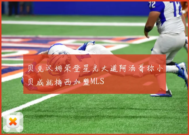 贝克汉姆荣登星光大道阿汤哥称小贝成就梅西加盟MLS