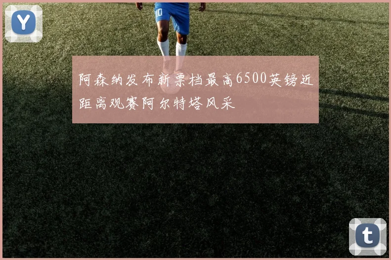 阿森纳发布新票档最高6500英镑近距离观赛阿尔特塔风采